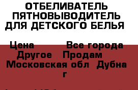 ОТБЕЛИВАТЕЛЬ-ПЯТНОВЫВОДИТЕЛЬ ДЛЯ ДЕТСКОГО БЕЛЬЯ › Цена ­ 190 - Все города Другое » Продам   . Московская обл.,Дубна г.